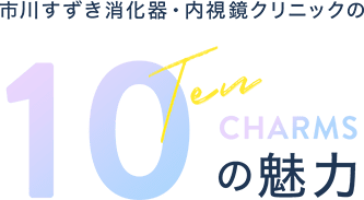 市川すずき消化器・内視鏡クリニックの10の魅力 CHARMS